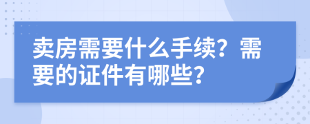 卖房需要什么手续？需要的证件有哪些？