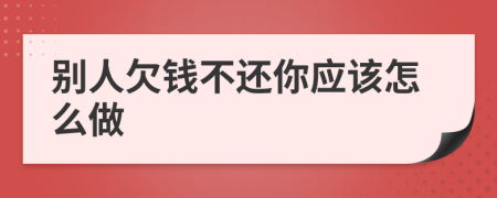 别人欠钱不还你应该怎么做