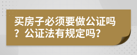 买房子必须要做公证吗？公证法有规定吗？