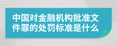 中国对金融机构批准文件罪的处罚标准是什么