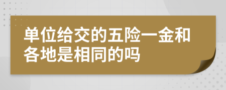 单位给交的五险一金和各地是相同的吗