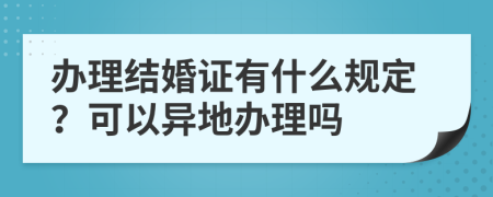 办理结婚证有什么规定？可以异地办理吗