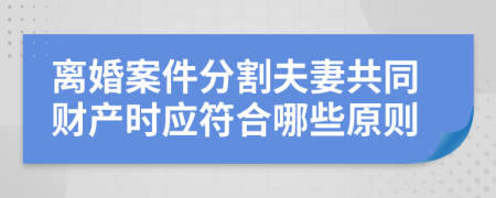 离婚案件分割夫妻共同财产时应符合哪些原则