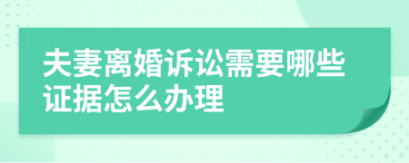 夫妻离婚诉讼需要哪些证据怎么办理