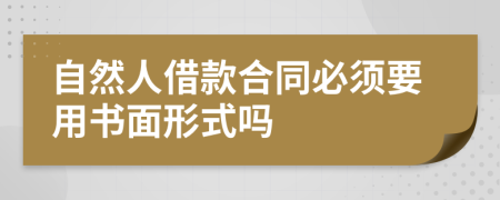 自然人借款合同必须要用书面形式吗