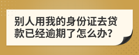 别人用我的身份证去贷款已经逾期了怎么办？