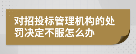 对招投标管理机构的处罚决定不服怎么办