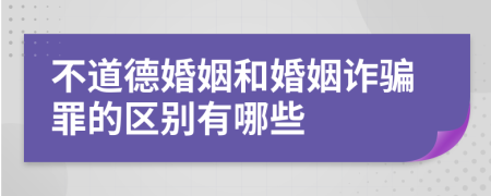 不道德婚姻和婚姻诈骗罪的区别有哪些