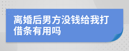 离婚后男方没钱给我打借条有用吗