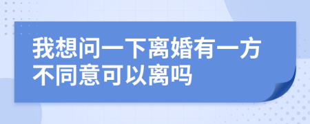 我想问一下离婚有一方不同意可以离吗