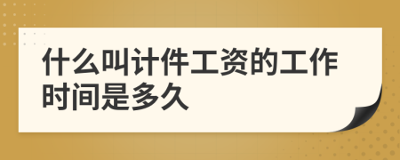 什么叫计件工资的工作时间是多久