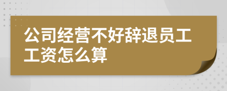 公司经营不好辞退员工工资怎么算