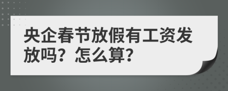 央企春节放假有工资发放吗？怎么算？