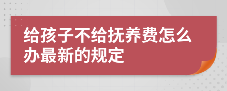 给孩子不给抚养费怎么办最新的规定