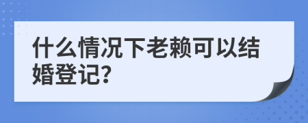 什么情况下老赖可以结婚登记？