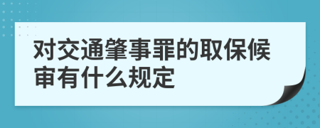 对交通肇事罪的取保候审有什么规定