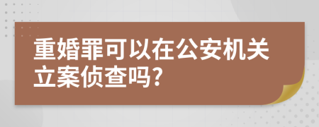 重婚罪可以在公安机关立案侦查吗?