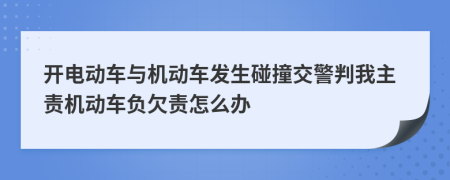 开电动车与机动车发生碰撞交警判我主责机动车负欠责怎么办