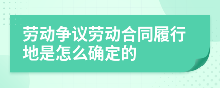 劳动争议劳动合同履行地是怎么确定的