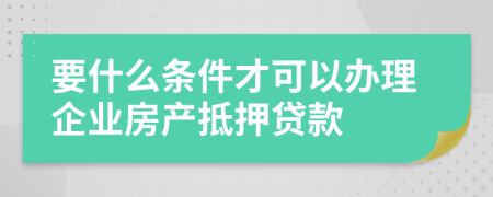 要什么条件才可以办理企业房产抵押贷款