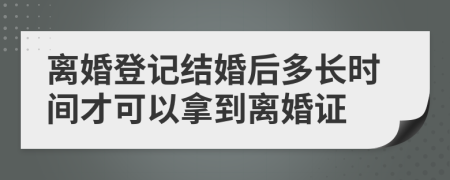 离婚登记结婚后多长时间才可以拿到离婚证