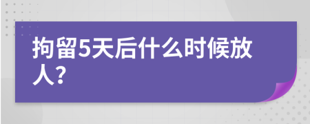 拘留5天后什么时候放人？