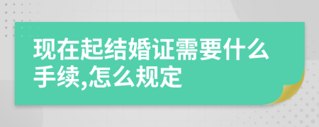 现在起结婚证需要什么手续,怎么规定