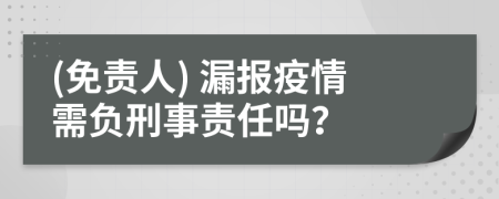 (免责人) 漏报疫情需负刑事责任吗？