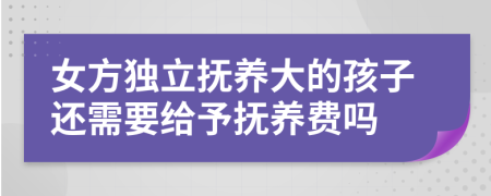 女方独立抚养大的孩子还需要给予抚养费吗