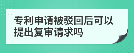 专利申请被驳回后可以提出复审请求吗