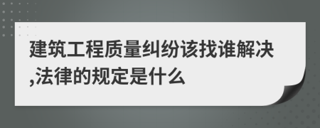 建筑工程质量纠纷该找谁解决,法律的规定是什么