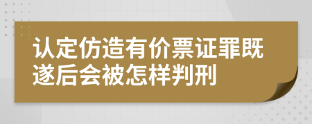 认定仿造有价票证罪既遂后会被怎样判刑