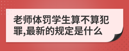 老师体罚学生算不算犯罪,最新的规定是什么