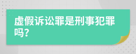 虚假诉讼罪是刑事犯罪吗？