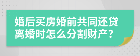 婚后买房婚前共同还贷离婚时怎么分割财产？