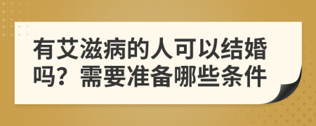 有艾滋病的人可以结婚吗？需要准备哪些条件