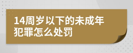 14周岁以下的未成年犯罪怎么处罚