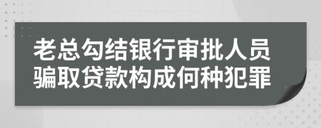 老总勾结银行审批人员骗取贷款构成何种犯罪