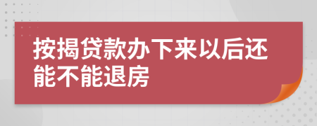 按揭贷款办下来以后还能不能退房