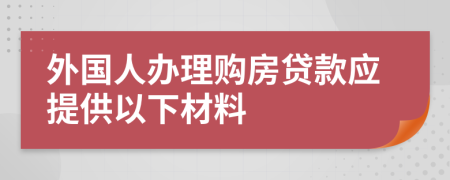 外国人办理购房贷款应提供以下材料