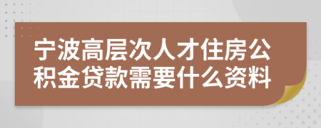 宁波高层次人才住房公积金贷款需要什么资料