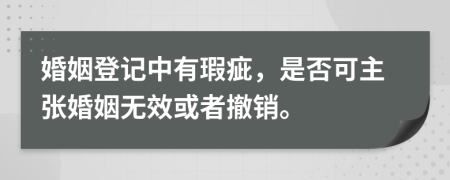 婚姻登记中有瑕疵，是否可主张婚姻无效或者撤销。