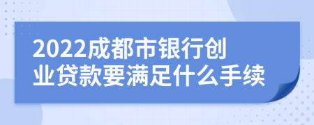 2022成都市银行创业贷款要满足什么手续