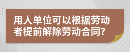 用人单位可以根据劳动者提前解除劳动合同？