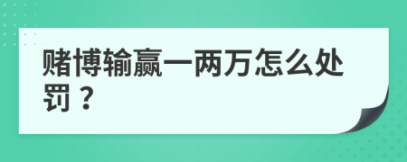 赌博输赢一两万怎么处罚 ？