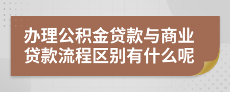 办理公积金贷款与商业贷款流程区别有什么呢