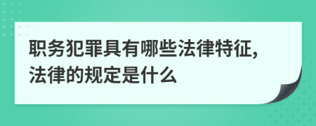 职务犯罪具有哪些法律特征,法律的规定是什么