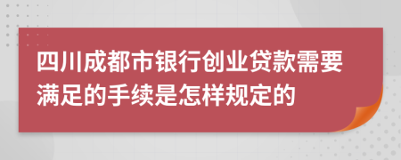 四川成都市银行创业贷款需要满足的手续是怎样规定的