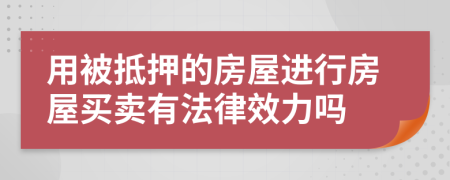 用被抵押的房屋进行房屋买卖有法律效力吗