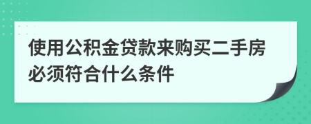 使用公积金贷款来购买二手房必须符合什么条件